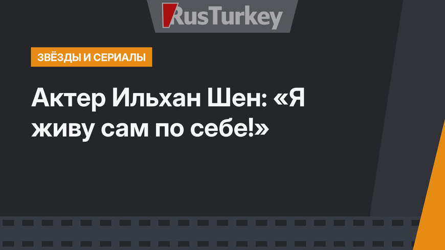 Актер Ильхан Шен: «Я живу сам по себе!»