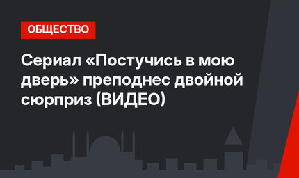 Сериал «Постучись в мою дверь» преподнес двойной сюрприз (ВИДЕО)