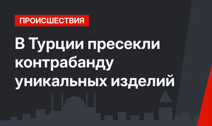 В Турции пресекли контрабанду уникальных изделий 