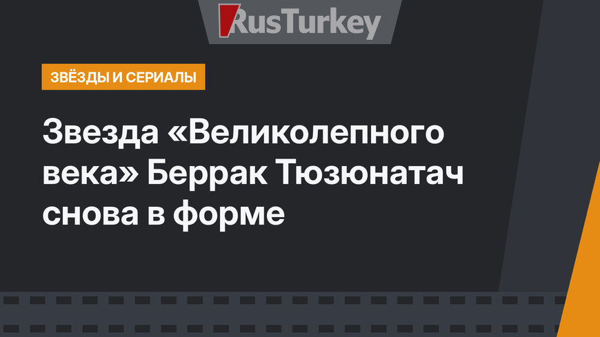 Звезда «Великолепного века» Беррак Тюзюнатач снова в форме