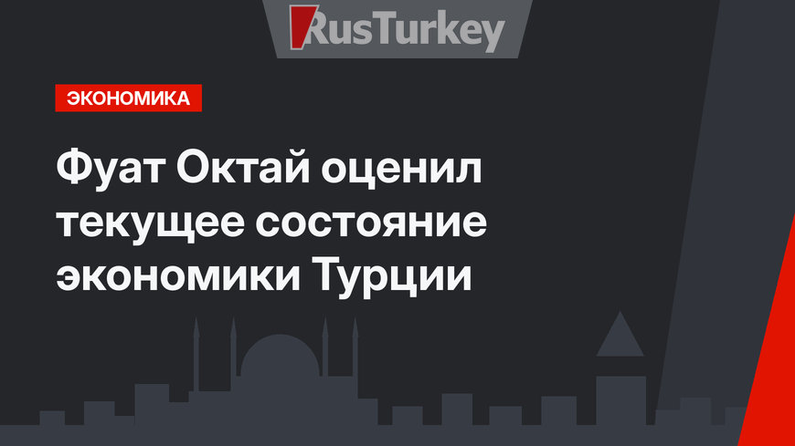  Фуат Октай оценил текущее состояние экономики Турции
