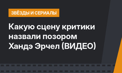 Какую сцену критики назвали позором Хандэ Эрчел (ВИДЕО)