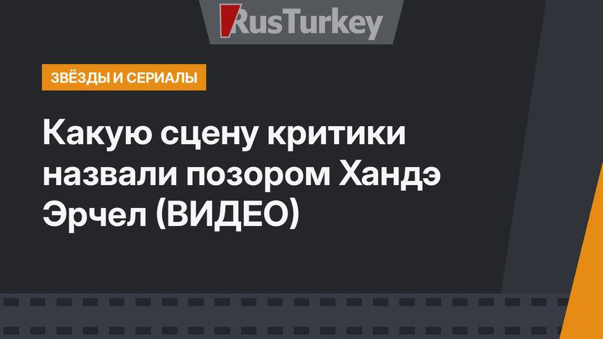Какую сцену критики назвали позором Хандэ Эрчел (ВИДЕО)
