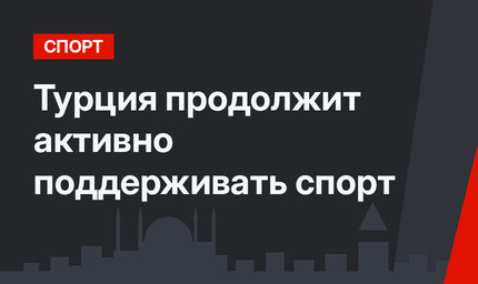 Турция продолжит активно поддерживать спорт