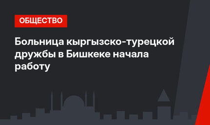 Больница кыргызско-турецкой дружбы в Бишкеке начала работу