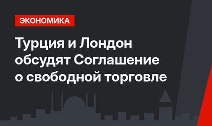 Турция и Лондон обсудят Соглашение о свободной торговле