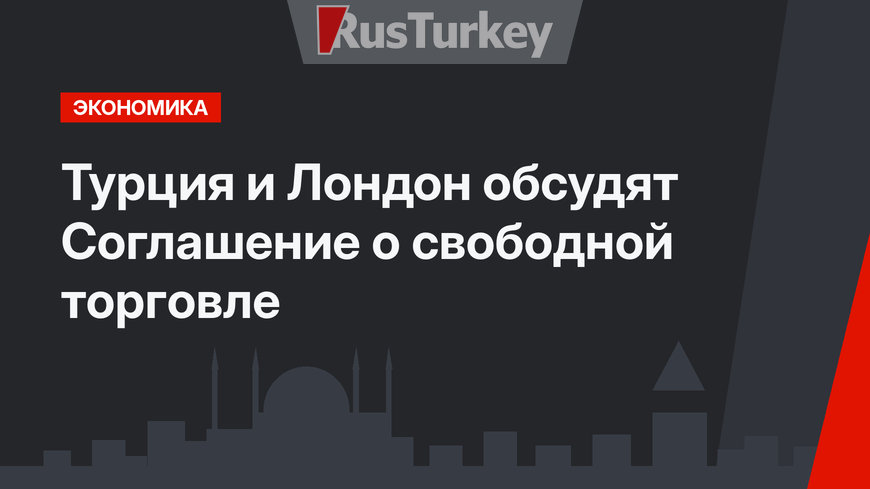 Турция и Лондон обсудят Соглашение о свободной торговле