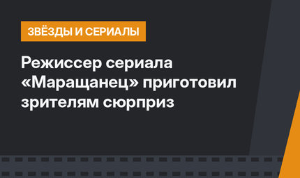 Режиссер сериала «Маращанец» приготовил зрителям сюрприз