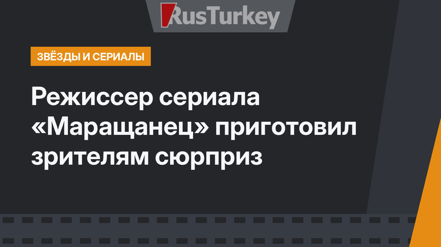 Режиссер сериала «Маращанец» приготовил зрителям сюрприз