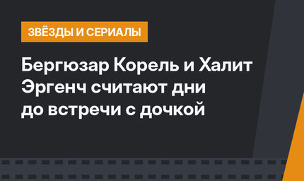 Бергюзар Корель и Халит Эргенч считают дни до встречи с дочкой