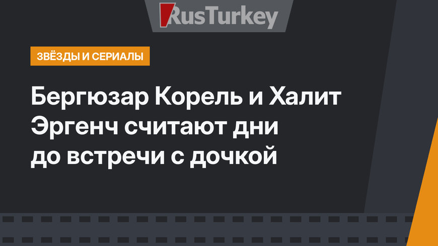 Бергюзар Корель и Халит Эргенч считают дни до встречи с дочкой