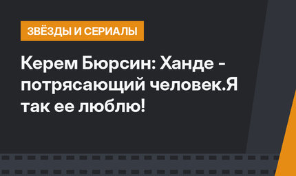 Керем Бюрсин: Ханде - потрясающий человек.Я так ее люблю!