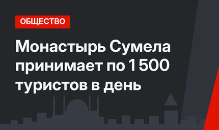 Монастырь Сумела принимает по 1 500 туристов в день