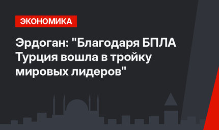 Эрдоган: "Благодаря БПЛА Турция вошла в тройку мировых лидеров"