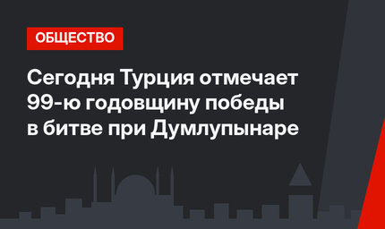 Сегодня Турция отмечает 99-ю годовщину победы в битве при Думлупынаре