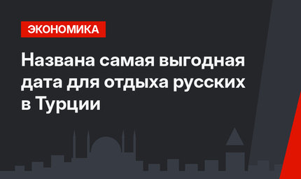 Названа самая выгодная дата для отдыха русских в Турции