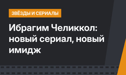 Ибрагим Челиккол: новый сериал, новый имидж 