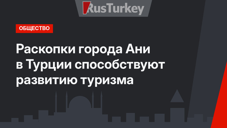 Раскопки города Ани в Турции способствуют развитию туризма