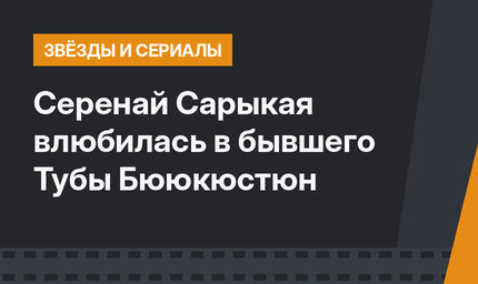 Серенай Сарыкая влюбилась в бывшего Тубы Бююкюстюн