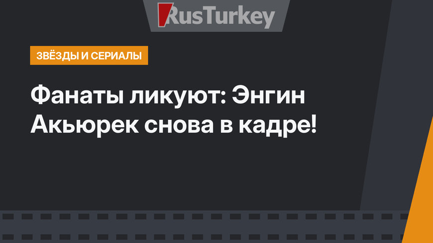 Фанаты ликуют: Энгин Акьюрек снова в кадре!