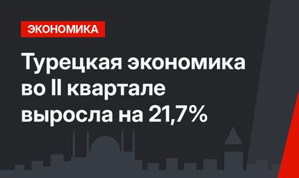 Турецкая экономика во II квартале выросла на 21,7%