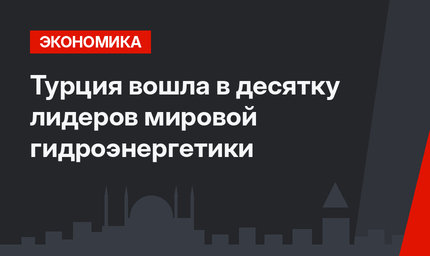 Турция вошла в десятку лидеров мировой гидроэнергетики