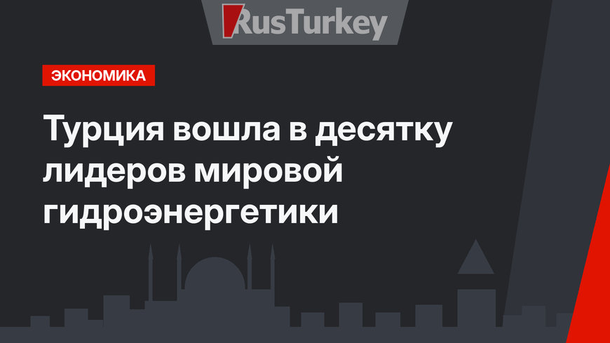 Турция вошла в десятку лидеров мировой гидроэнергетики