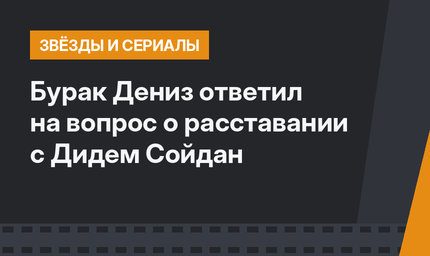 Бурак Дениз ответил на вопрос о расставании с Дидем Сойдан