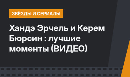 Хандэ Эрчель и Керем Бюрсин : лучшие моменты (ВИДЕО)