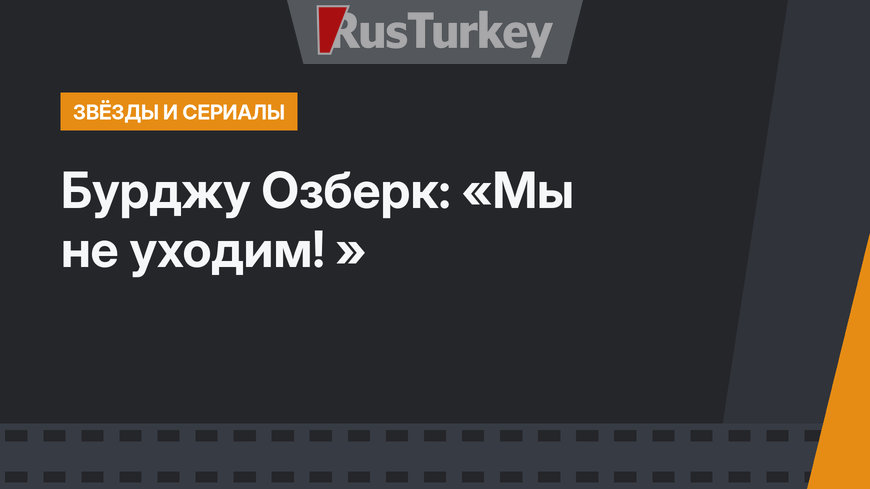Бурджу Озберк: «Мы не уходим! »