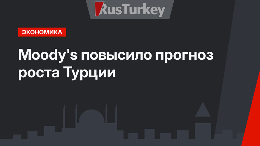 Moody's повысило прогноз роста Турции