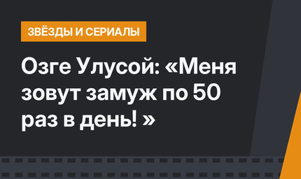 Озге Улусой: «Меня зовут замуж по 50 раз в день! »