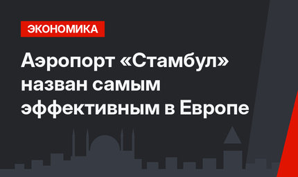 Аэропорт «Стамбул» назван самым эффективным в Европе
