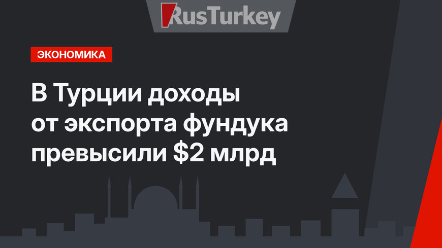 В Турции доходы от экспорта фундука превысили $2 млрд