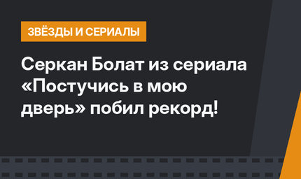 Серкан Болат из сериала «Постучись в мою дверь» побил рекорд!