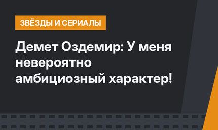 Демет Оздемир: У меня невероятно амбициозный характер!