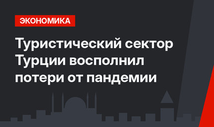 Туристический сектор Турции  восполнил потери от пандемии