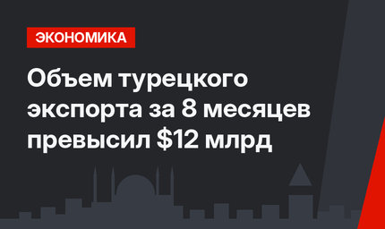 Объем турецкого экспорта за 8 месяцев превысил $12 млрд