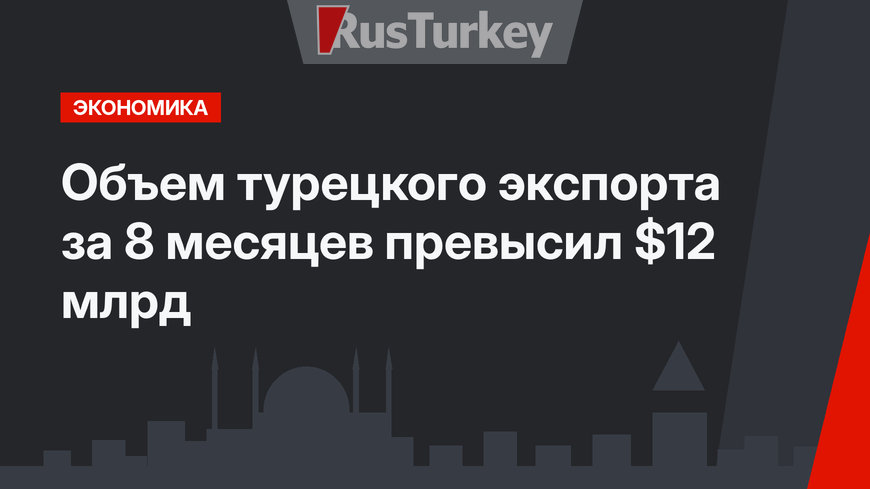 Объем турецкого экспорта за 8 месяцев превысил $12 млрд