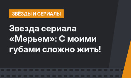 Звезда сериала «Мерьем»: С моими губами сложно жить!