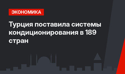 Турция поставила системы кондиционирования в 189 стран