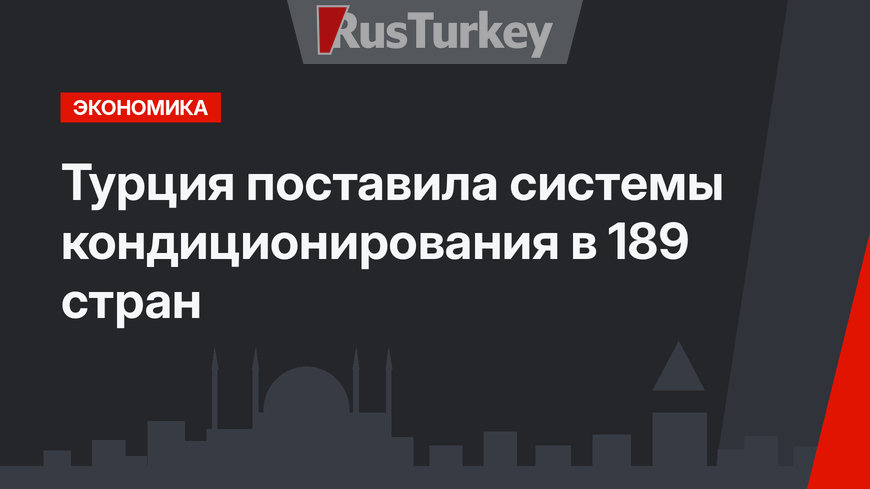 Турция поставила системы кондиционирования в 189 стран