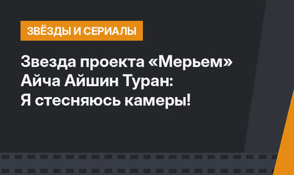Звезда проекта «Мерьем» Айча Айшин Туран: Я стесняюсь камеры!