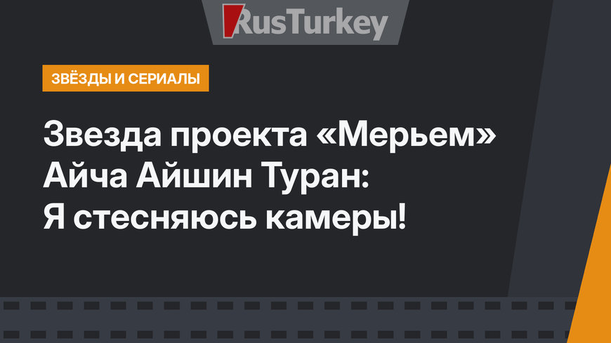 Звезда проекта «Мерьем» Айча Айшин Туран: Я стесняюсь камеры!