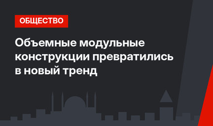 Объемные модульные конструкции превратились в новый тренд