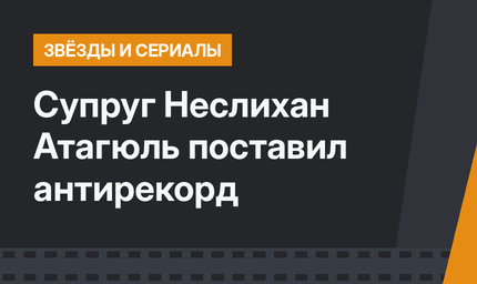 Супруг Неслихан Атагюль поставил антирекорд