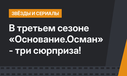 В третьем сезоне «Основание.Осман» - три сюрприза!