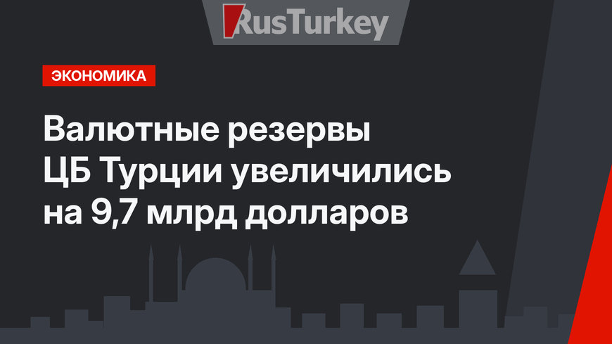 Валютные резервы ЦБ Турции увеличились на 9,7 млрд долларов