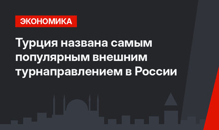 Турция названа самым популярным внешним турнаправлением в России