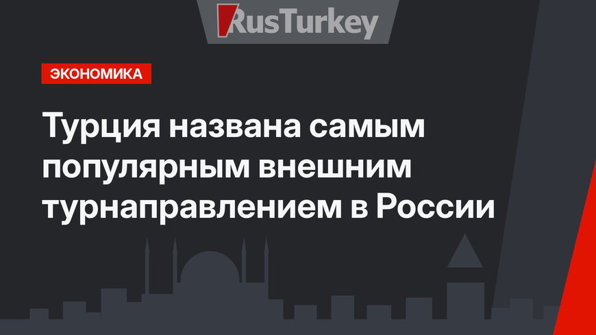 Турция названа самым популярным внешним турнаправлением в России